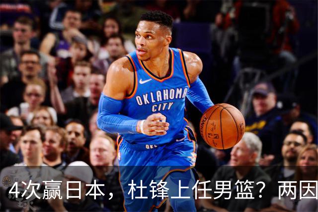 4次赢日本，杜锋上任男篮？两因素关键，曾主动请缨，曾大胜33分